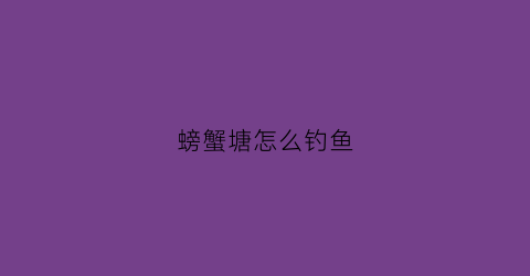 “螃蟹塘怎么钓鱼(螃蟹塘怎么钓鱼最好)