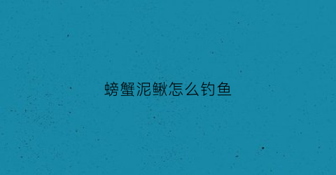 螃蟹泥鳅怎么钓鱼(螃蟹泥鳅怎么钓鱼最好)