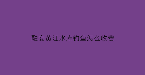 融安黄江水库钓鱼怎么收费