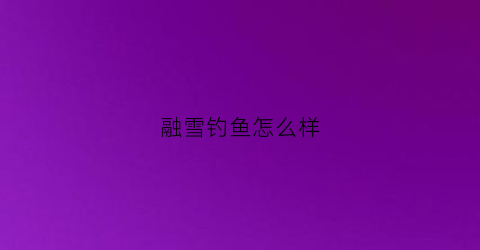 融雪钓鱼怎么样(融雪是啥意思)