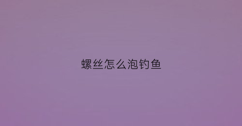 螺丝怎么泡钓鱼(用螺丝能钓什么鱼)