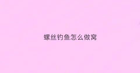 “螺丝钓鱼怎么做窝(螺丝打窝能钓什么鱼)