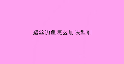 “螺丝钓鱼怎么加味型剂(螺丝钓鱼怎么泡制)