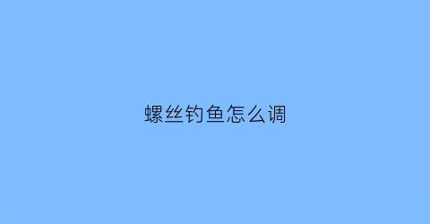 螺丝钓鱼怎么调(螺丝钓鱼)