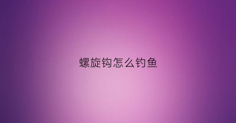 螺旋钩怎么钓鱼(螺旋钩针的钩法视频)