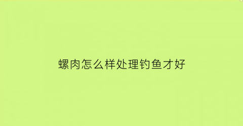 螺肉怎么样处理钓鱼才好