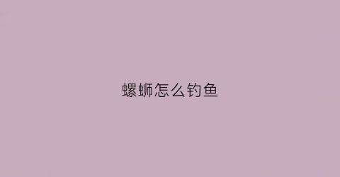 “螺蛳怎么钓鱼(螺蛳钓鱼要去壳吗)