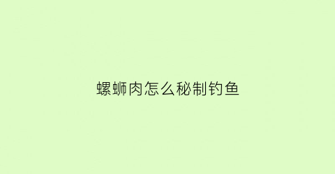 螺蛳肉怎么秘制钓鱼(螺丝肉怎么做钓饵)