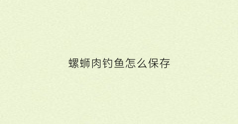 螺蛳肉钓鱼怎么保存(螺蛳肉钓鱼怎么保存时间长)