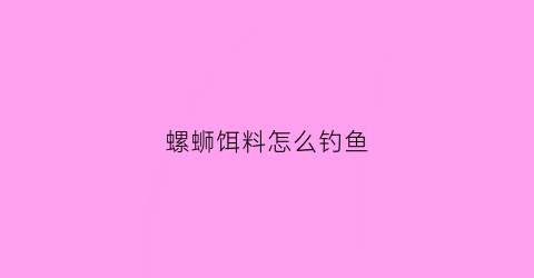 螺蛳饵料怎么钓鱼(螺蛳饵料怎么钓鱼最好)