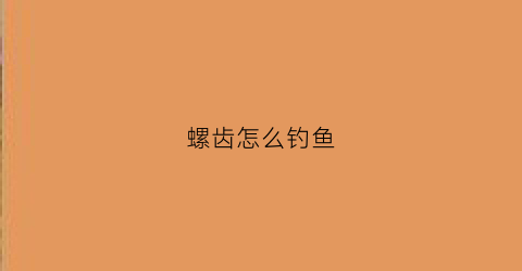 螺齿怎么钓鱼(用螺钓鱼怎么挂钩)