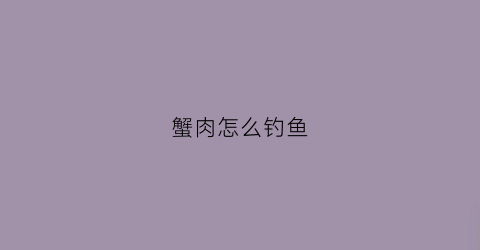 蟹肉怎么钓鱼(螃蟹怎么钓鱼)