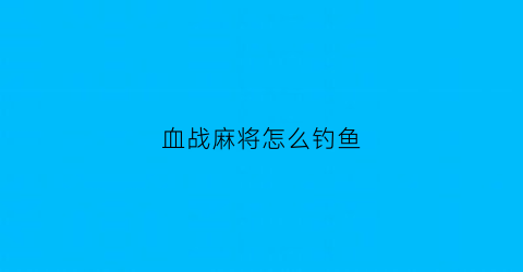 血战麻将怎么钓鱼(血战麻将怎么打得好)