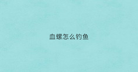 血螺怎么钓鱼(血螺怎么钓鱼效果好)