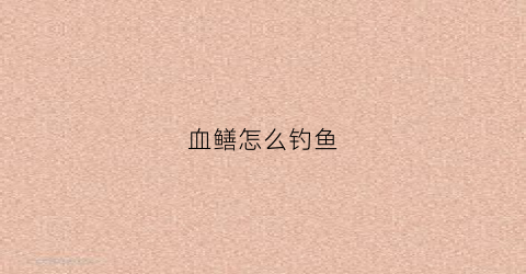 血鳝怎么钓鱼(血鳝怎么钓鱼最好)