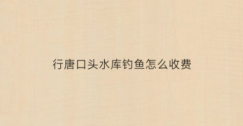 行唐口头水库钓鱼怎么收费(行唐口头水库风景区)