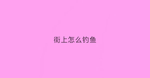 街上怎么钓鱼(街边钓鱼生意挣钱吗)