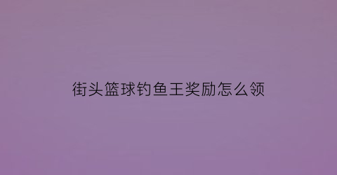 “街头篮球钓鱼王奖励怎么领(街头篮球手游鲨鱼)