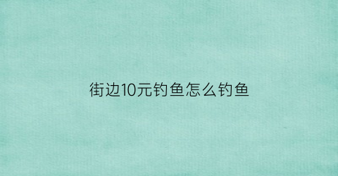 街边10元钓鱼怎么钓鱼(10元钓鱼生意)