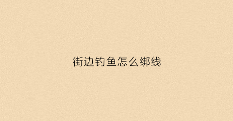 街边钓鱼怎么绑线(钓鱼怎么绑线视频教程)