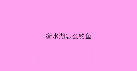 衡水湖怎么钓鱼(衡水湖怎么钓鱼最好)