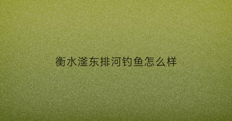 衡水滏东排河钓鱼怎么样(滏东排河村庄搬迁)