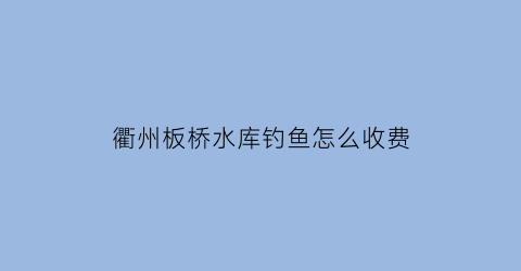 衢州板桥水库钓鱼怎么收费(板桥水库下游)
