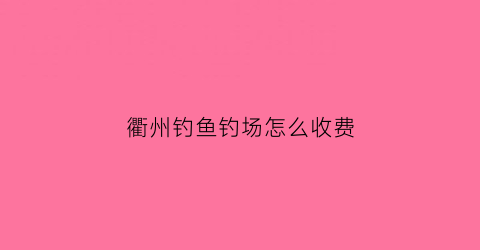 衢州钓鱼钓场怎么收费(衢州钓点介绍)