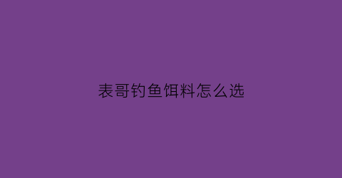 “表哥钓鱼饵料怎么选(表哥钓鱼饵料怎么选型号)