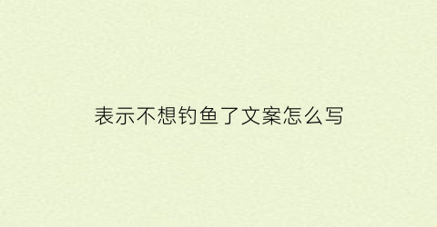 “表示不想钓鱼了文案怎么写(表示不想钓鱼了文案怎么写呀)