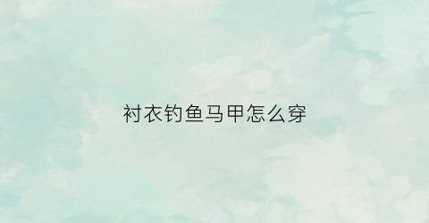 衬衣钓鱼马甲怎么穿(钓鱼马夹衣)