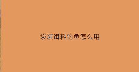 袋装饵料钓鱼怎么用(袋装饵料钓鱼怎么用的)