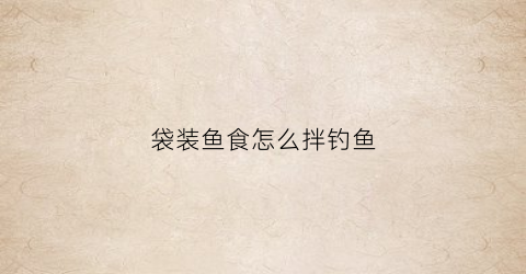 袋装鱼食怎么拌钓鱼