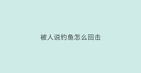 被人说钓鱼怎么回击(朋友说在钓鱼怎么回)