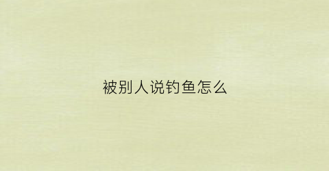 被别人说钓鱼怎么(别人说钓鱼怎么回答)