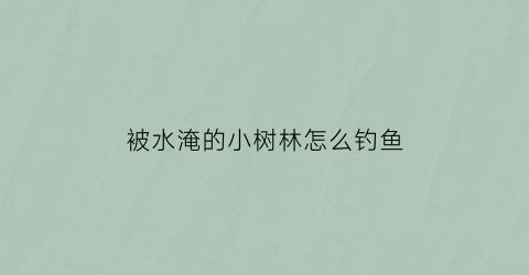 “被水淹的小树林怎么钓鱼(树被水淹了要打什么药救治)