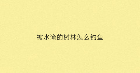 “被水淹的树林怎么钓鱼(树木被水淹后怎么复壮)