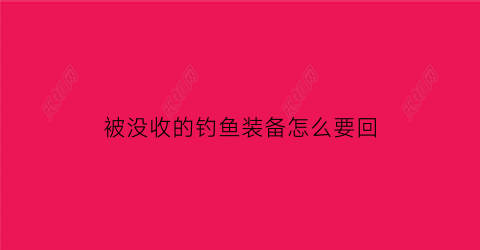 被没收的钓鱼装备怎么要回(没收钓鱼工具合法吗)