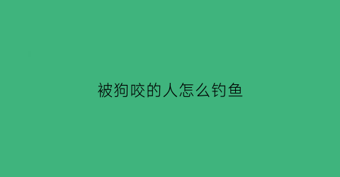 被狗咬的人怎么钓鱼