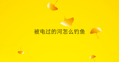 被电过的河怎么钓鱼