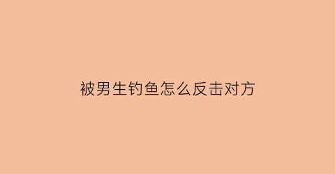 被男生钓鱼怎么反击对方