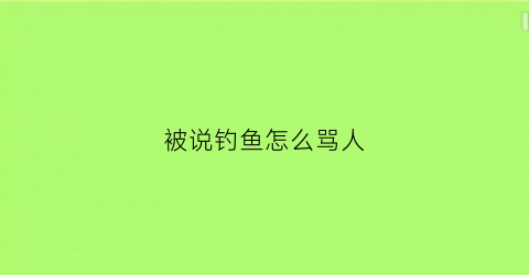 被说钓鱼怎么骂人(怎么骂钓鱼的人)