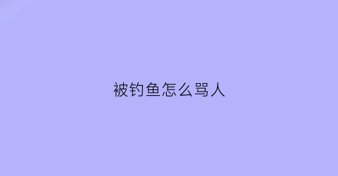 被钓鱼怎么骂人(被钓鱼怎么骂人)