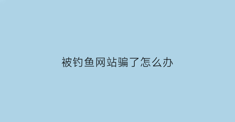 “被钓鱼网站骗了怎么办(被网络钓鱼诈骗后你该怎么办)