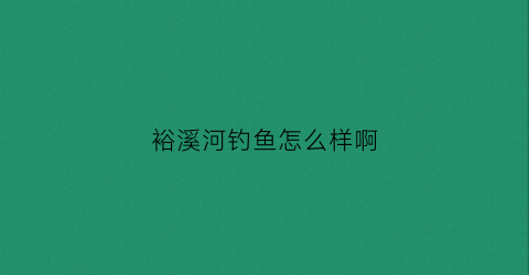 裕溪河钓鱼怎么样啊(裕溪河禁钓)
