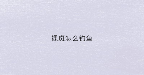 裸斑怎么钓鱼(钓裸斑技巧)