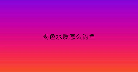 褐色水质怎么钓鱼(褐色的河水)