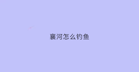 “襄河怎么钓鱼(襄河能不能钓鱼)