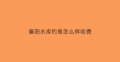 襄阳水库钓鱼怎么样收费(2021襄阳哪个水库钓鱼好)