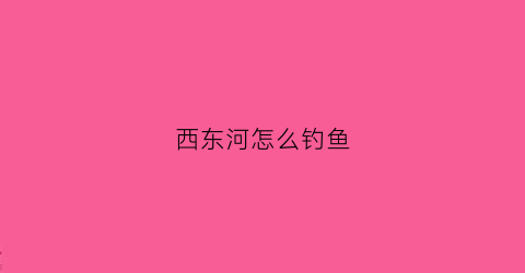 西东河怎么钓鱼(东西河钓鱼钓河南岸还是河北岸)